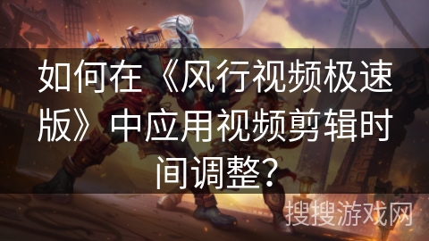 如何在《风行视频极速版》中应用视频剪辑时间调整？