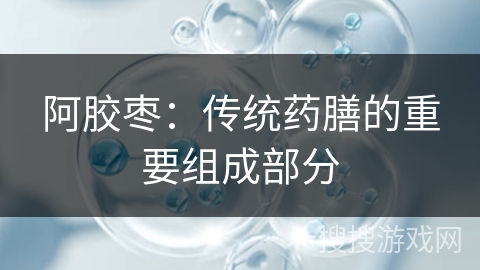 阿胶枣：传统药膳的重要组成部分