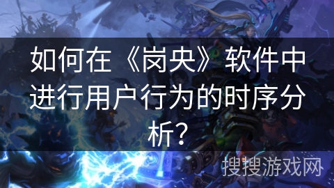 如何在《岗央》软件中进行用户行为的时序分析? 如何在《岗央》软件中进行用户行为的时序分析?