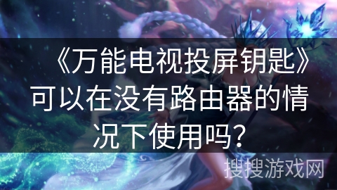 《万能电视投屏钥匙》可以在没有路由器的情况下使用吗？