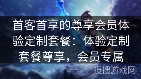 首客首享的尊享会员体验定制套餐:体验定制套餐尊享,会员专属 首客首享的尊享会员体验定制套餐:体验定制套餐尊享,会员专属