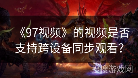 《97视频》的视频是否支持跨设备同步观看？