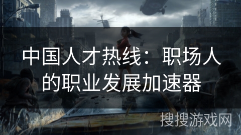 中国人才热线:职场人的职业发展加速器 中国人才热线:职场人的职业发展加速器