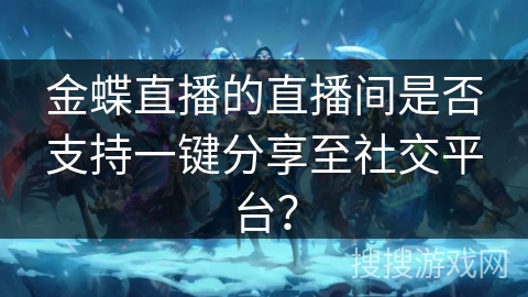 金蝶直播的直播间是否支持一键分享至社交平台? 金蝶直播的直播间是否支持一键分享至社交平台?