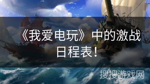 《我爱电玩》中的激战日程表！