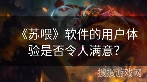 《苏喂》软件的用户体验是否令人满意? 《苏喂》软件的用户体验是否令人满意?