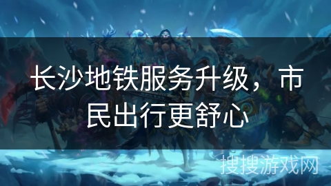 长沙地铁服务升级，市民出行更舒心