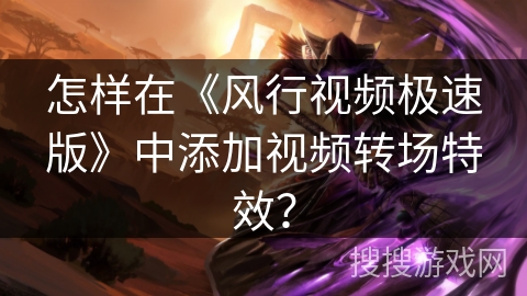 怎样在《风行视频极速版》中添加视频转场特效? 怎样在《风行视频极速版》中添加视频转场特效?