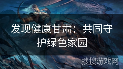 发现健康甘肃：共同守护绿色家园