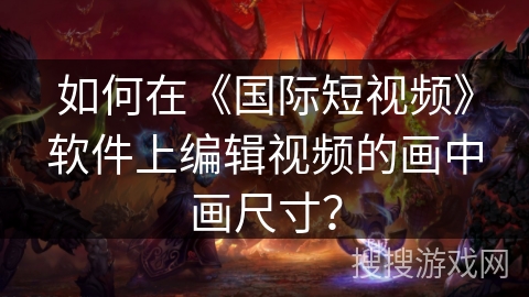 如何在《国际短视频》软件上编辑视频的画中画尺寸？