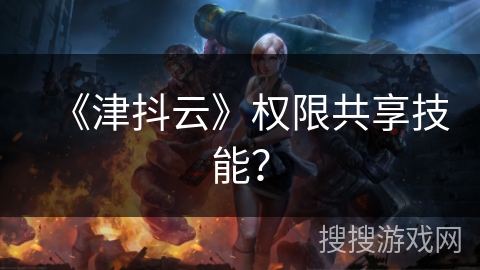《津抖云》权限共享技能？