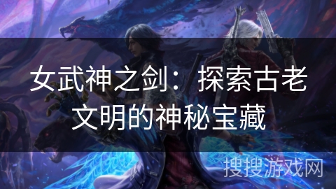 女武神之剑:探索古老文明的神秘宝藏 女武神之剑:探索古老文明的神秘宝藏