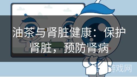 油茶与肾脏健康：保护肾脏，预防肾病