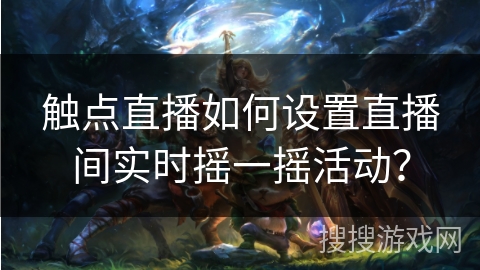 触点直播如何设置直播间实时摇一摇活动？