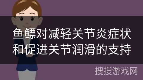 鱼鳔对减轻关节炎症状和促进关节润滑的支持