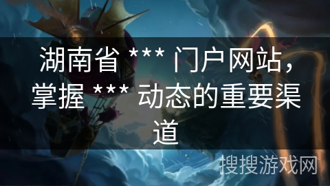 湖南省 *** 门户网站，掌握 *** 动态的重要渠道
