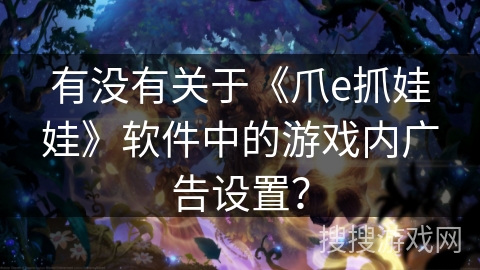 有没有关于《爪e抓娃娃》软件中的游戏内广告设置？