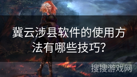 冀云涉县软件的使用方法有哪些技巧？