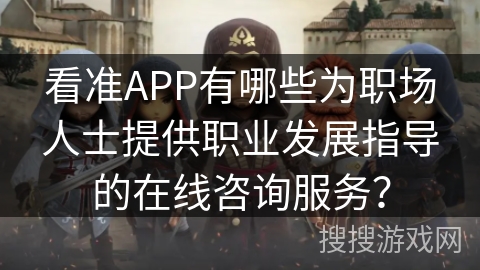 看准APP有哪些为职场人士提供职业发展指导的在线咨询服务？