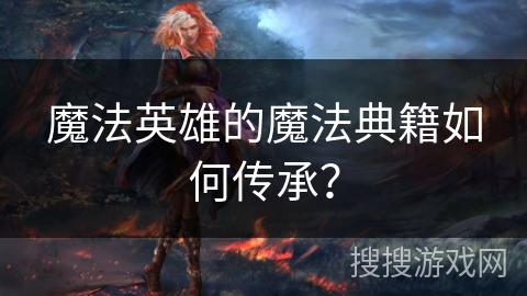 魔法英雄的魔法典籍如何传承? 魔法英雄的魔法典籍如何传承?