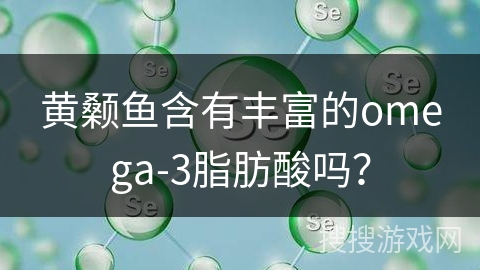 黄颡鱼含有丰富的omega-3脂肪酸吗？