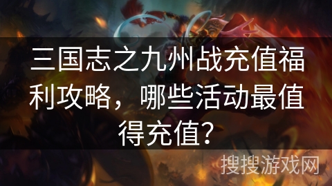 三国志之九州战充值福利攻略,哪些活动最值得充值? 三国志之九州战充值福利攻略,哪些活动最值得充值?