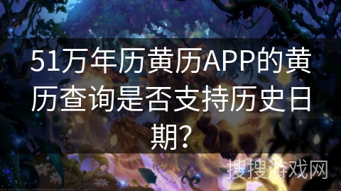 51万年历黄历APP的黄历查询是否支持历史日期? 51万年历黄历APP的黄历查询是否支持历史日期?