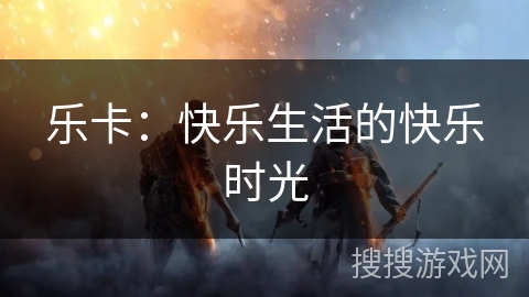 乐卡：快乐生活的快乐时光