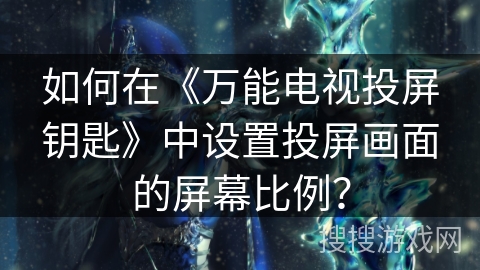 如何在《万能电视投屏钥匙》中设置投屏画面的屏幕比例？