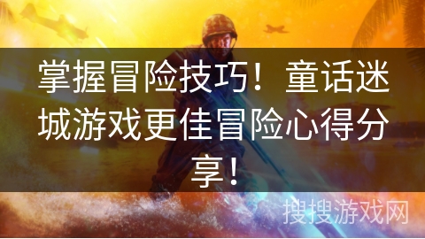 掌握冒险技巧！童话迷城游戏更佳冒险心得分享！