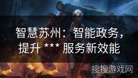 智慧苏州：智能政务，提升 *** 服务新效能