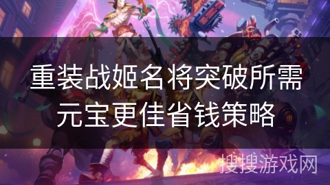 重装战姬名将突破所需元宝更佳省钱策略