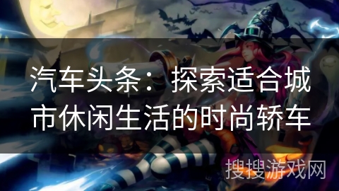 汽车头条：探索适合城市休闲生活的时尚轿车