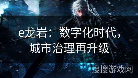 e龙岩：数字化时代，城市治理再升级