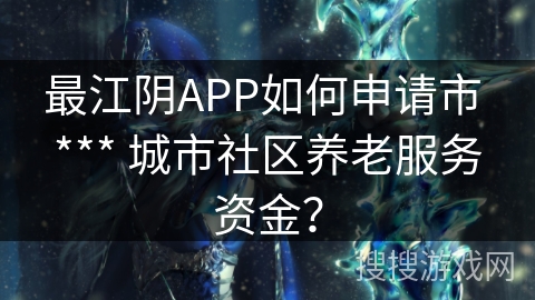最江阴APP如何申请市 *** 城市社区养老服务资金？