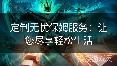 定制无忧保姆服务：让您尽享轻松生活