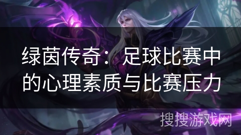 绿茵传奇:足球比赛中的心理素质与比赛压力 绿茵传奇:足球比赛中的心理素质与比赛压力