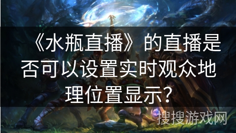 《水瓶直播》的直播是否可以设置实时观众地理位置显示？