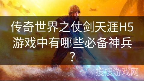 传奇世界之仗剑天涯H5游戏中有哪些必备神兵？
