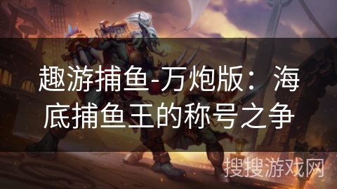趣游捕鱼-万炮版：海底捕鱼王的称号之争