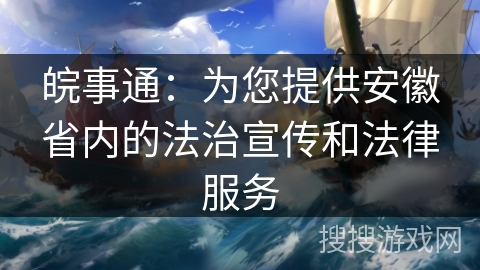 皖事通：为您提供安徽省内的法治宣传和法律服务
