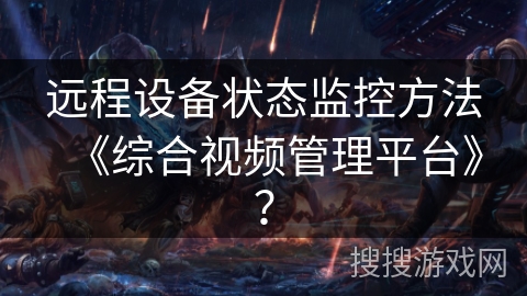 远程设备状态监控方法《综合视频管理平台》? 远程设备状态监控方法《综合视频管理平台》?