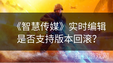 《智慧传媒》实时编辑是否支持版本回滚？