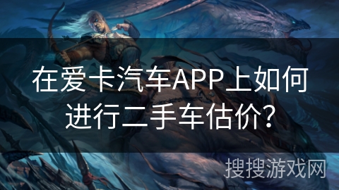 在爱卡汽车APP上如何进行二手车估价？