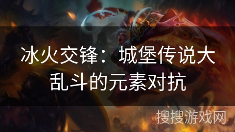 冰火交锋:城堡传说大乱斗的元素对抗 冰火交锋:城堡传说大乱斗的元素对抗