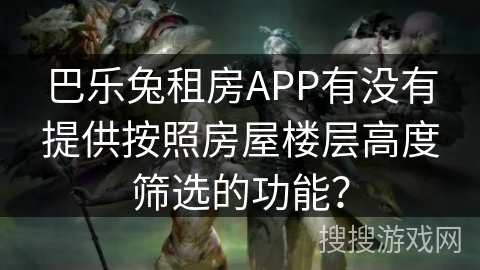 巴乐兔租房APP有没有提供按照房屋楼层高度筛选的功能？