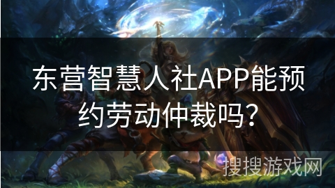 东营智慧人社APP能预约劳动仲裁吗？