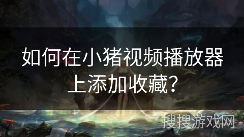 如何在小猪视频播放器上添加收藏？