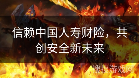 信赖中国人寿财险，共创安全新未来