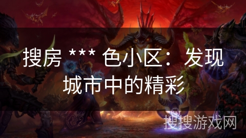 搜房 *** 色小区：发现城市中的精彩